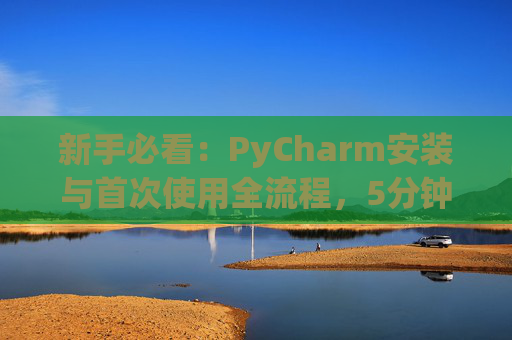 新手必看：PyCharm安装与首次使用全流程，5分钟快速上手